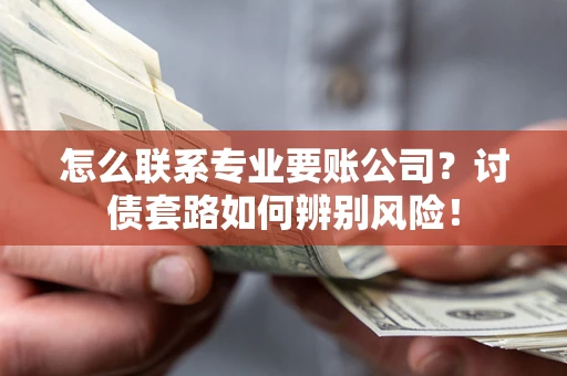 武汉怎么联系专业要账公司？讨债套路如何辨别风险！