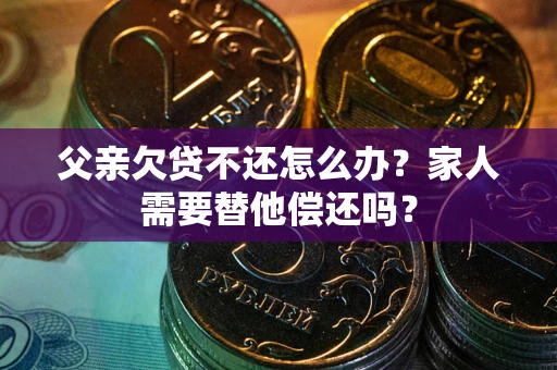 武汉父亲欠贷不还怎么办？家人需要替他偿还吗？