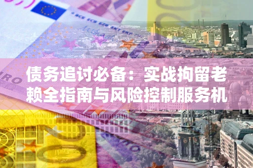 武汉债务追讨必备：实战拘留老赖全指南与风险控制服务机构推荐