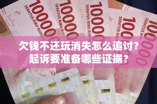 武汉欠钱不还玩消失怎么追讨？起诉要准备哪些证据？