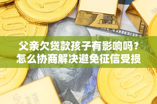 武汉父亲欠贷款孩子有影响吗？怎么协商解决避免征信受损？