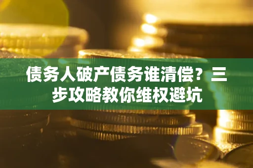 武汉债务人破产债务谁清偿?三步攻略教你维权避坑 武汉债务人破产债务谁清偿?三步攻略教你维权避坑