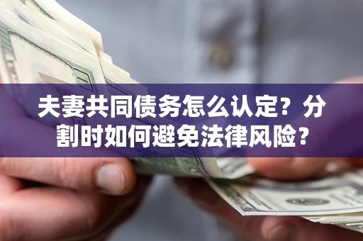 武汉夫妻共同债务怎么认定？分割时如何避免法律风险？