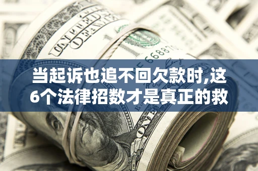 武汉当起诉也追不回欠款时,这6个法律招数才是真正的救命稻草