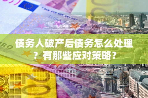 武汉债务人破产后债务怎么处理？有那些应对策略？