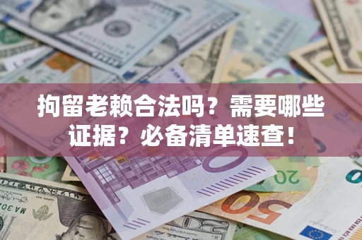 武汉拘留老赖合法吗？需要哪些证据？必备清单速查！