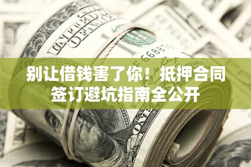 武汉别让借钱害了你！抵押合同签订避坑指南全公开
